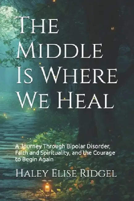 The Middle Is Where We Heal: A Journey Through Bipolar Disorder, Faith and Spirituality, and the Courage to Begin Again by Haley Elise Ridgel