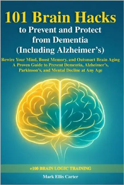 101 Brain Hacks to Prevent and Protect from Dementia (Including Alzheimer's): Rewire Your Mind, Boost Memory, and Outsmart Brain Aging - A Proven Guid by Ellis Carter, Mark
