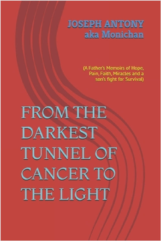 From the Darkest Tunnel of Cancer to the Light: (A Father's Memoirs of Hope, Pain, Faith, Miracles and a son's fight for Survival) by Joseph Monichan Antony