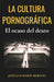 La cultura pornográfica: El ocaso del deseo by José Luis Marín Moreno