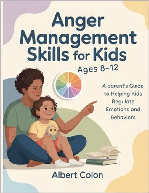 Anger Management Skills for Kids Ages 8-12: A Parent's Guide to Helping Kids Regulate Emotions and Behaviors by Colon, Albert