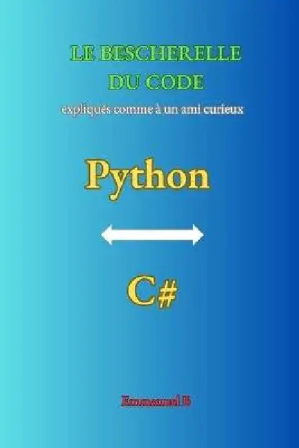Le Bescherelle Du Code: Python & C# expliqués comme à un ami curieux by Emmanuel B