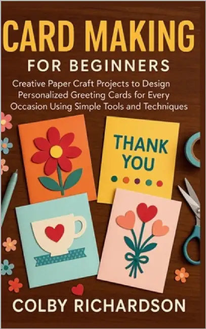 Card Making for Beginners: Creative Paper Craft Projects to Design Personalized Greeting Cards for Every Occasion Using Simple Tools and Techniques by Richardson, Colby