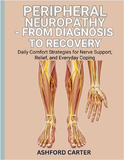 Peripheral Neuropathy - From Diagnosis to Recovery: Daily Comfort Strategies for Nerve Support, Relief, and Everyday Coping by Ashfor Carter