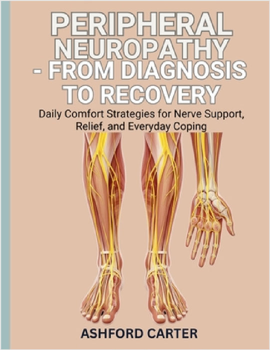 Peripheral Neuropathy - From Diagnosis to Recovery: Daily Comfort Strategies for Nerve Support, Relief, and Everyday Coping by Ashfor Carter