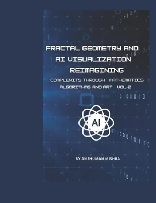 Fractal Geometry and AI Visualization VOL-2: Reimagining Complexity through Mathematics, Algorithms and Art by Anshuman Mishra