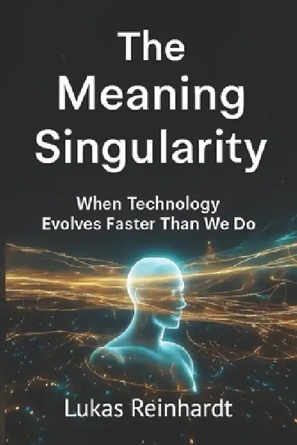 The Meaning Singularity: When Technology Evolves Faster Than We Do by Lukas Reinhardt