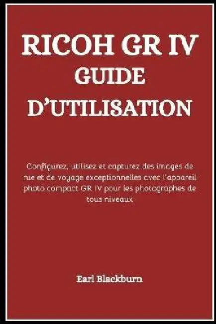 Ricoh Gr IV Guide d'Utilisation: Configurez, utilisez et capturez des images de rue et de voyage exceptionnelles avec l'appareil photo compact GR IV p by Earl Blackburn