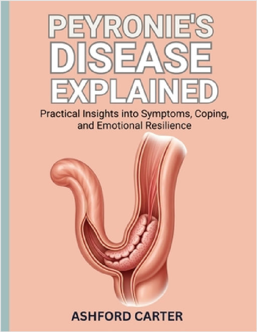 Peyronie's Disease Explained: Practical Insights into Symptoms, Coping, and Emotional Resilience by Ashfor Carter