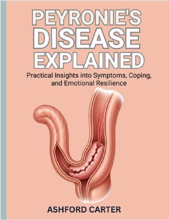 Peyronie's Disease Explained: Practical Insights into Symptoms, Coping, and Emotional Resilience by Ashfor Carter