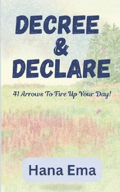 Decree and Declare: 41 Arrows To Fire Up Your Day! by Hana Ema