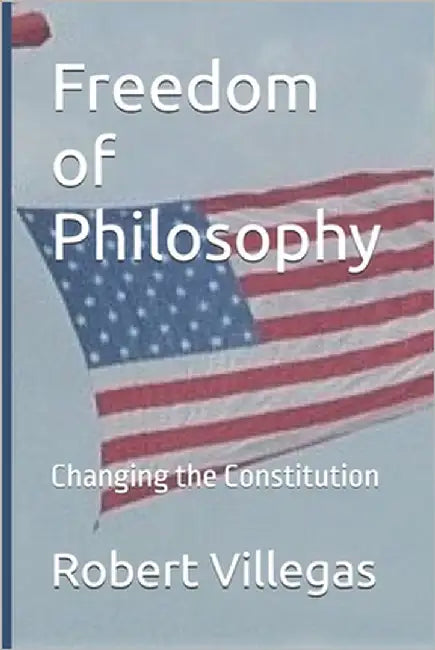 Freedom of Philosophy: Changing the Constitution by Villegas, Robert