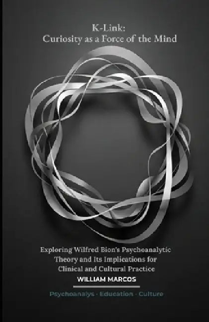 K-Link: Curiosity as a Force of the Mind: Exploring Wilfred Bion's Psychoanalytic Theory and Its Implications for Clinical and Cultural Practice by William Marcos Silva