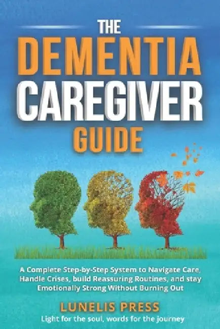 The Dementia Caregiver Guide: A Complete Step-by-Step System to Navigate Care, Handle Crises, build Reassuring Routines, and stay Emotionally Strong W by Lunelis Press