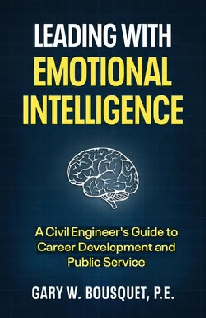 Leading with Emotional Intelligence: A Civil Engineer's Guide to Career Development and Public Service by Gary W. Bousquet P. E.