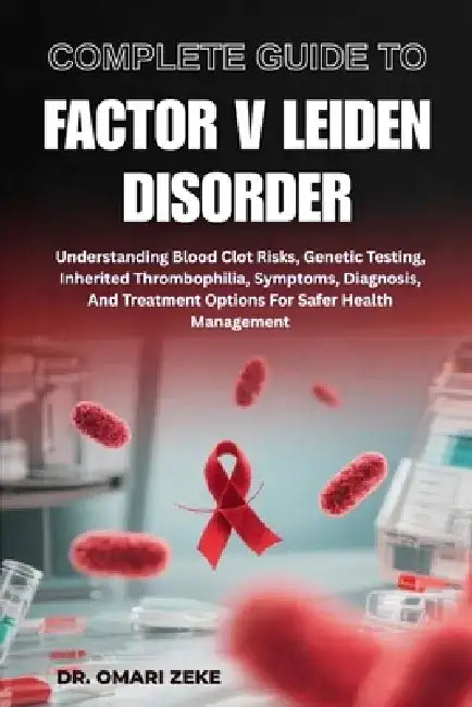 Complete Guide to Factor V Leiden Disorder: Understanding Blood Clot Risks, Genetic Testing, Inherited Thrombophilia, Symptoms, Diagnosis, And Treatme by Omari Zeke