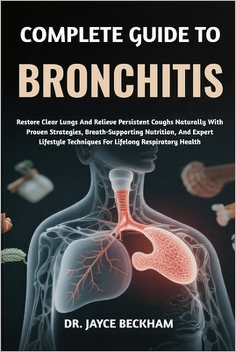 Complete Guide to Bronchitis: Restore Clear Lungs And Relieve Persistent Coughs Naturally With Proven Strategies, Breath-Supporting Nutrition, And Exp by Jayce Beckham