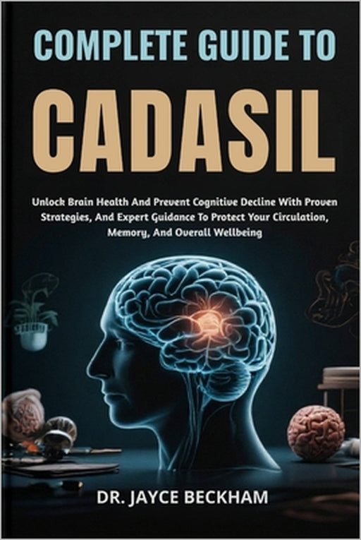 Complete Guide to Cadasil: Unlock Brain Health And Prevent Cognitive Decline With Proven Strategies, And Expert Guidance To Protect Your Circulation, by Jayce Beckham