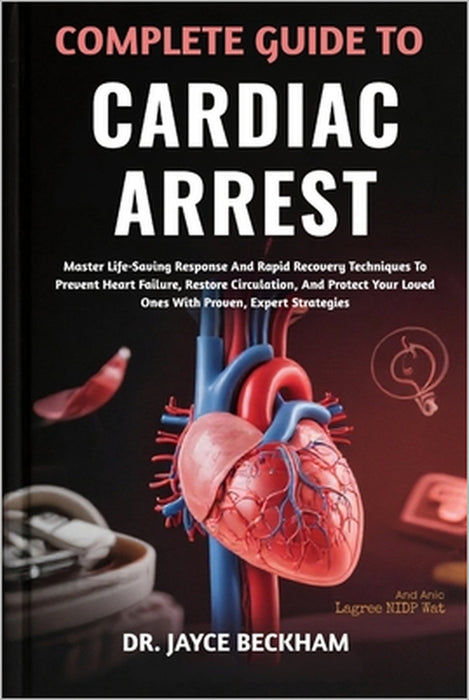 Complete Guide to Cardiac Arrest: Master Life-Saving Response And Rapid Recovery Techniques To Prevent Heart Failure, Restore Circulation, And Protect by Jayce Beckham