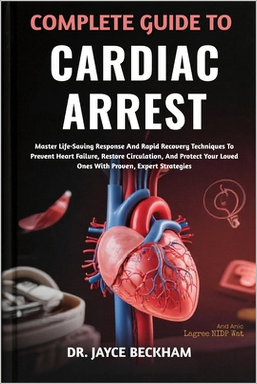 Complete Guide to Cardiac Arrest: Master Life-Saving Response And Rapid Recovery Techniques To Prevent Heart Failure, Restore Circulation, And Protect by Jayce Beckham
