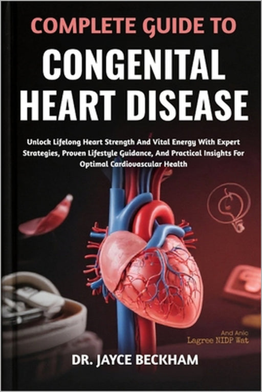 Complete Guide to Congenital Heart Disease: Unlock Lifelong Heart Strength And Vital Energy With Expert Strategies, Proven Lifestyle Guidance, And Pra by Jayce Beckham