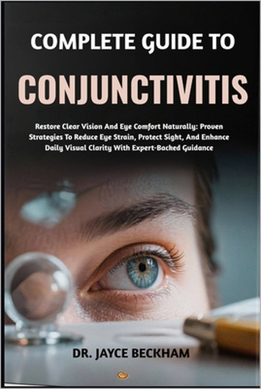 Complete Guide to Conjunctivitis: Restore Comfortable Eyes Naturally With Proven Remedies, Expert Prevention Strategies, And Holistic Care To Eliminat by Jayce Beckham