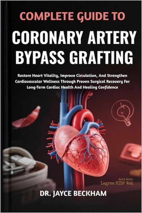 Complete Guide to Coronary Artery Bypass Grafting: Restore Heart Vitality, Improve Circulation, And Strengthen Cardiovascular Wellness Through Proven by Jayce Beckham