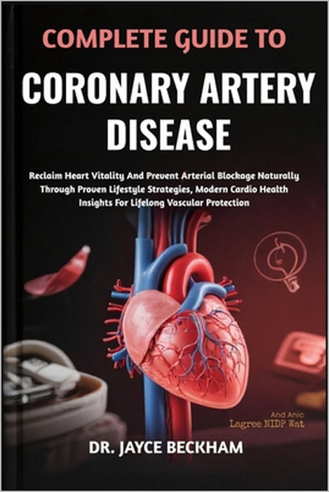 Complete Guide to Coronary Artery Disease: Reclaim Heart Vitality And Prevent Arterial Blockage Naturally Through Proven Lifestyle Strategies, Modern by Jayce Beckham