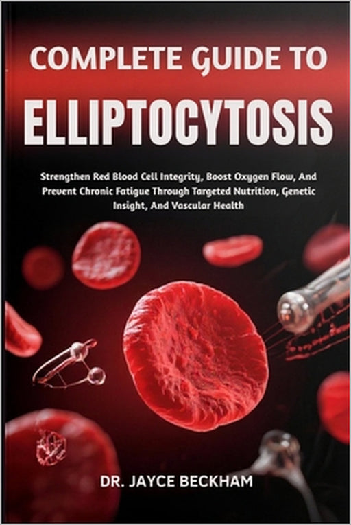 Complete Guide to Elliptocytosis: Strengthen Red Blood Cell Integrity, Boost Oxygen Flow, And Prevent Chronic Fatigue Through Targeted Nutrition, Gene by Jayce Beckham