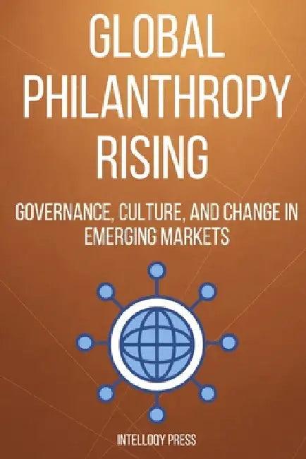 Global Philanthropy Rising: Governance, Culture, and Change in Emerging Markets by Intelloqy Press