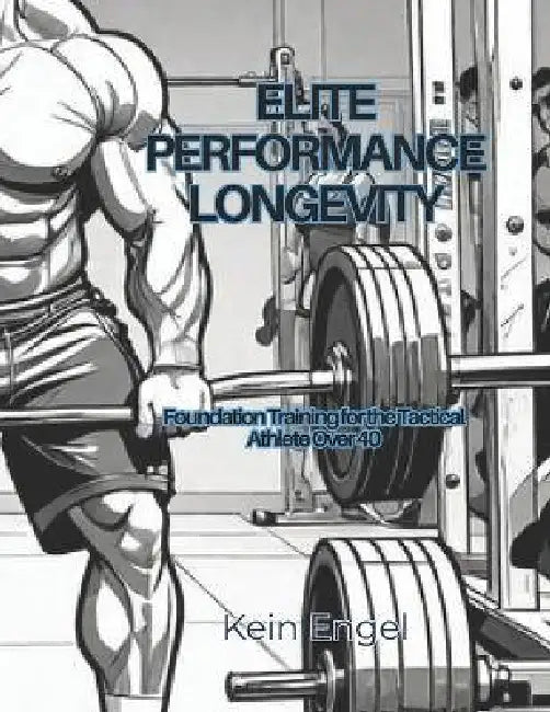 Elite Performance Longevity: Foundation Training for the Tactical Athlete Over 40 by Kein Engel