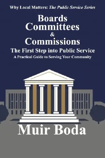 Boards, Committees, and Commissions - The First Step into Public Service: A Practical Guide to Serving Your Community by Muir W. Boda