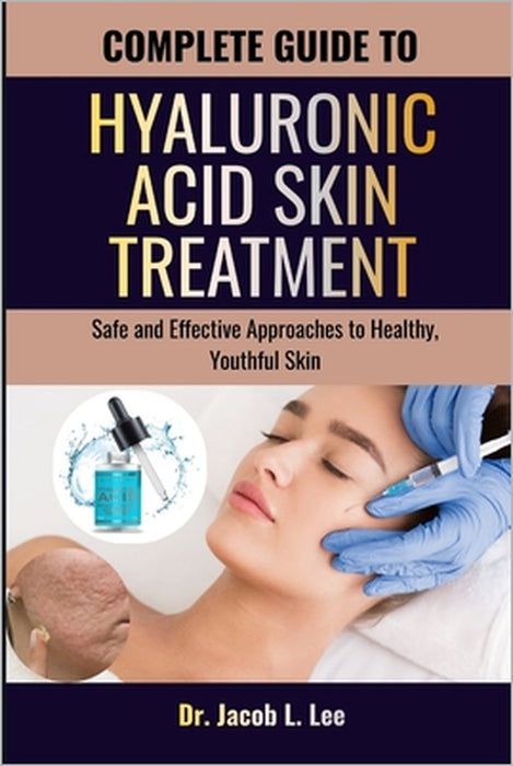 Complete Guide to Hyaluronic Acid Skin Treatment: Safe and Effective Approaches to Healthy, Youthful Skin by Jacob L. Lee