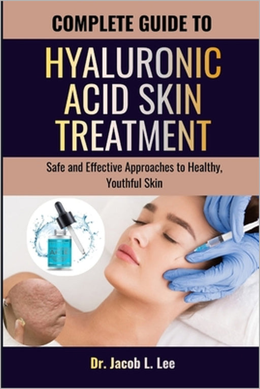 Complete Guide to Hyaluronic Acid Skin Treatment: Safe and Effective Approaches to Healthy, Youthful Skin by Jacob L. Lee