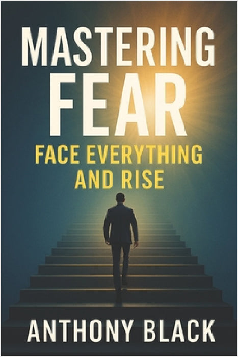 Mastering Fear: Face Everything And Rise by Anthony Black
