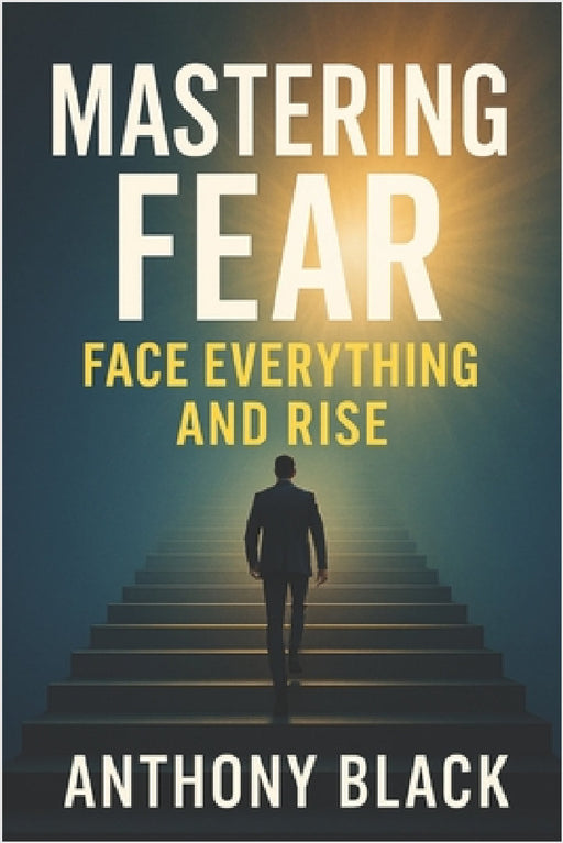 Mastering Fear: Face Everything And Rise by Anthony Black