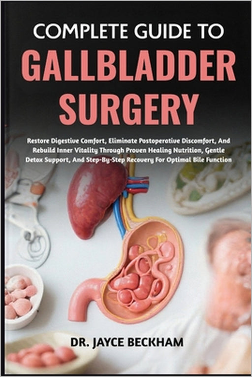 Complete Guide to Gallbladder Surgery: Restore Digestive Comfort, Eliminate Postoperative Discomfort, And Rebuild Inner Vitality Through Proven Healin by Jayce Beckham
