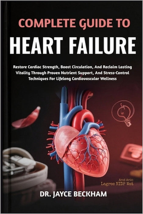 Complete Guide to Heart Failure: Restore Cardiac Strength, Boost Circulation, And Reclaim Lasting Vitality Through Proven Nutrient Support, And Stress by Jayce Beckham