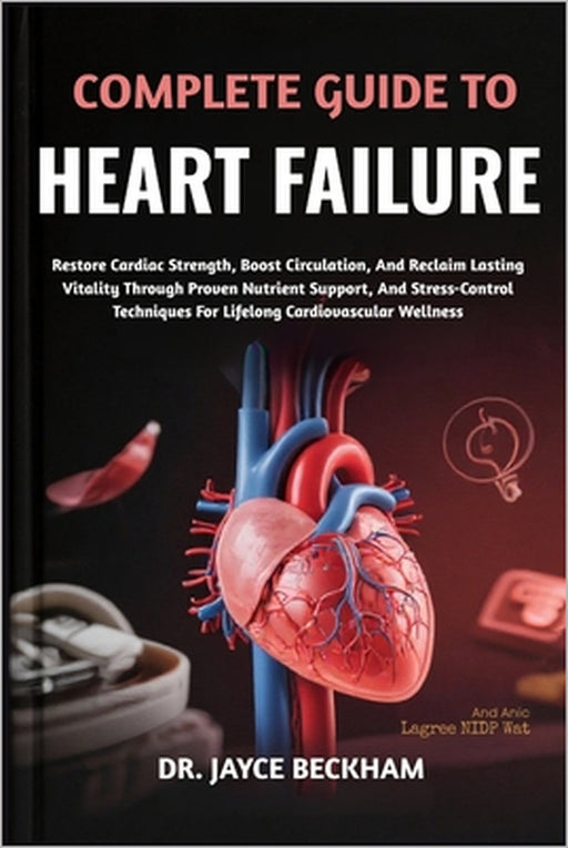 Complete Guide to Heart Failure: Restore Cardiac Strength, Boost Circulation, And Reclaim Lasting Vitality Through Proven Nutrient Support, And Stress by Jayce Beckham