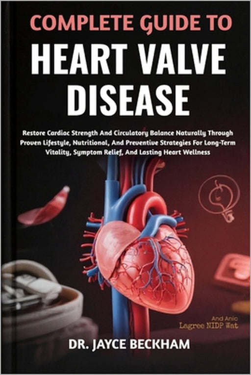 Complete Guide to Heart Valve Disease: Restore Cardiac Strength And Circulatory Balance Naturally Through Proven Lifestyle, Nutritional, And Preventiv by Jayce Beckham