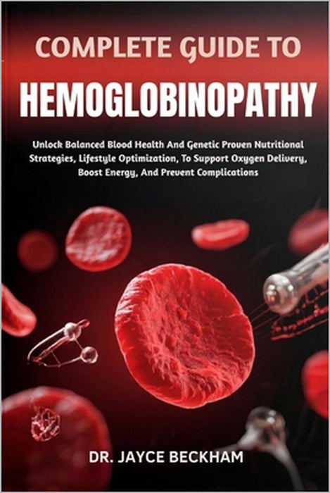 Complete Guide to Hemoglobinopathy: Unlock Balanced Blood Health And Genetic Proven Nutritional Strategies, Lifestyle Optimization, To Support Oxygen by Jayce Beckham