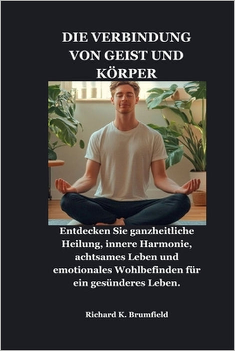 Die Verbindung Von Geist Und Körper: Entdecken Sie ganzheitliche Heilung, innere Harmonie, achtsames Leben und emotionales Wohlbefinden für ein gesünd by Richard K. Brumfield