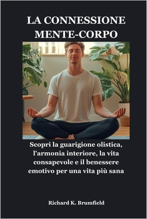 La Connessione Mente-Corpo: Scopri la guarigione olistica, l'armonia interiore, la vita consapevole e il benessere emotivo per una vita più sana by Richard K. Brumfield