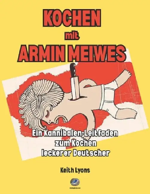 Kochen mit Armin Meiwes: Ein Kannibalen-Leitfaden zum Kochen leckerer Deutscher by Keith Lyons