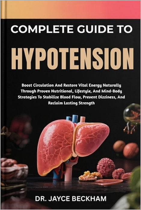 Complete Guide to Hypotension: Boost Circulation And Restore Vital Energy Naturally Through Proven Nutritional, Lifestyle, And Mind-Body Strategies To by Jayce Beckham