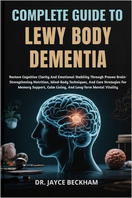 Complete Guide to Lewy Body Dementia: Restore Cognitive Clarity And Emotional Stability Through Proven Brain-Strengthening Nutrition, Mind-Body Techni by Jayce Beckham
