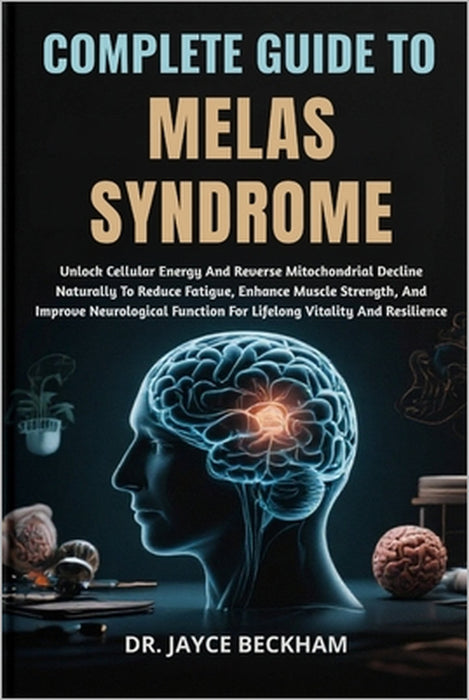 Complete Guide to Melas Syndrome: Unlock Cellular Energy And Reverse Mitochondrial Decline Naturally To Reduce Fatigue, Enhance Muscle Strength, And I by Jayce Beckham