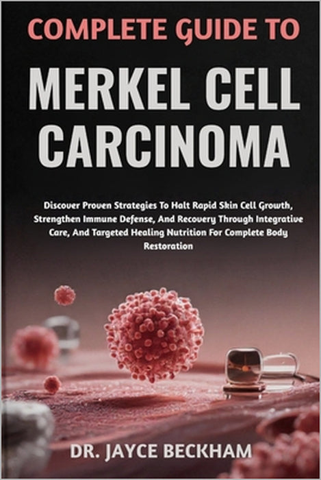 Complete Guide to Merkel Cell Carcinoma: Discover Proven Strategies To Halt Rapid Skin Cell Growth, Strengthen Immune Defense, And Recovery Through In by Jayce Beckham