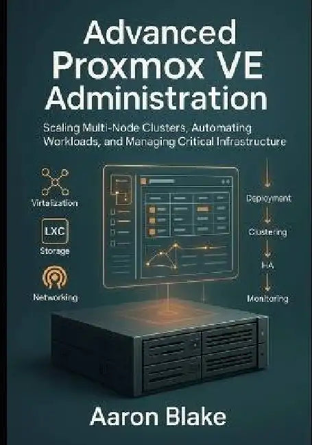 Advanced Proxmox VE Administration: Scaling Multi-Node Clusters, Automating Workloads, and Managing Critical Infrastructure by Aaron Blake