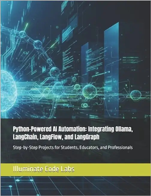 Python-Powered AI Automation: Integrating Ollama, LangChain, LangFlow, and LangGraph: Step-by-Step Projects for Students, Educators, and Professionals by Labs, Illuminate Code